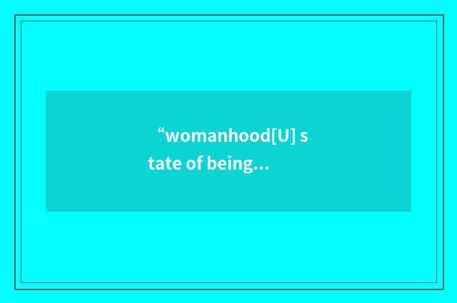 “womanhood[U] state of being a woman 成年女子的身分或状态”的意思