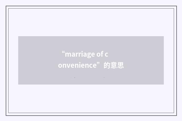 “marriage of convenience”的意思