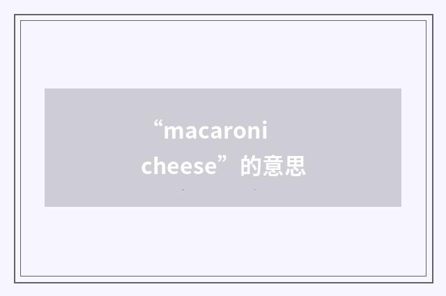 “macaroni cheese”的意思