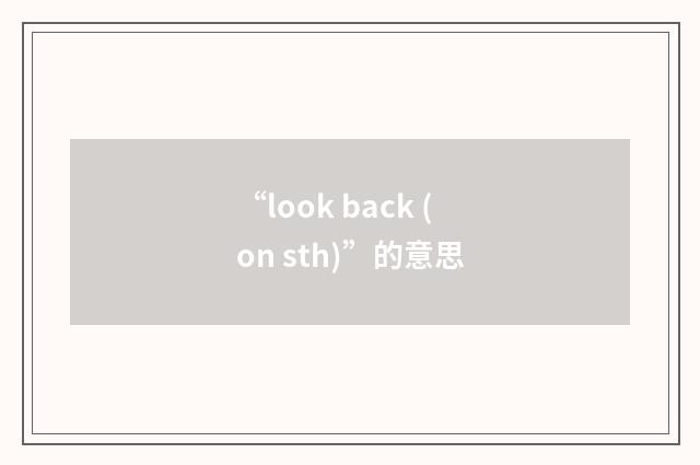 “look back (on sth)”的意思