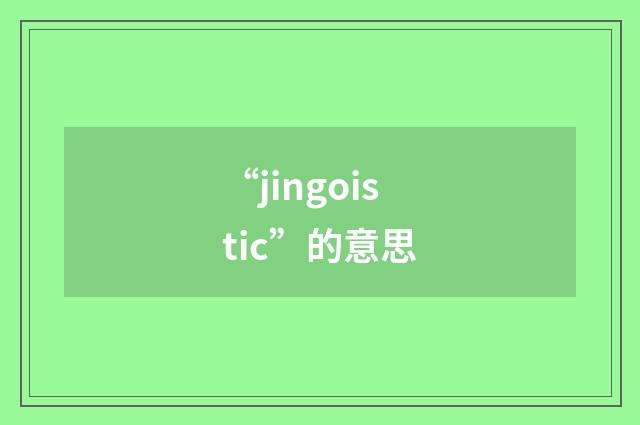 “jingoistic”的意思