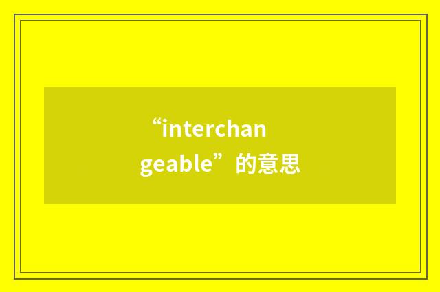 “interchangeable”的意思