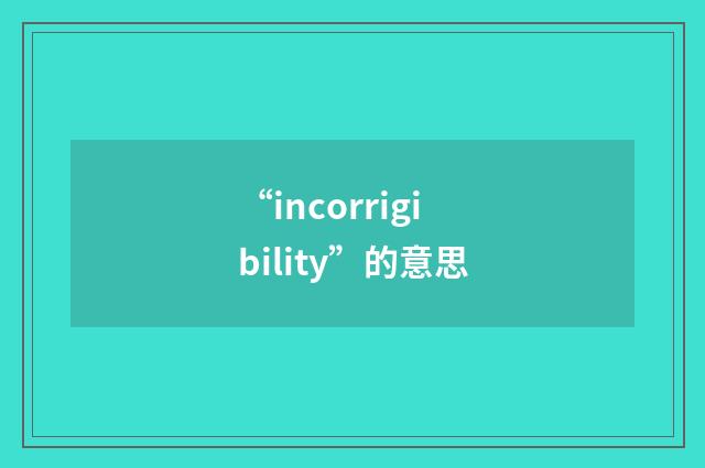 “incorrigibility”的意思