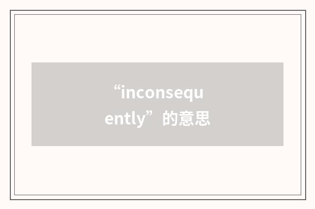“inconsequently”的意思