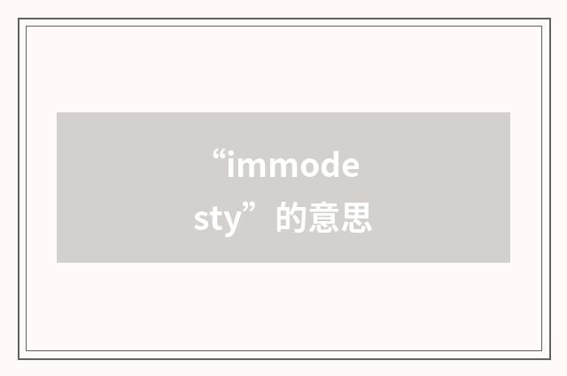 “immodesty”的意思