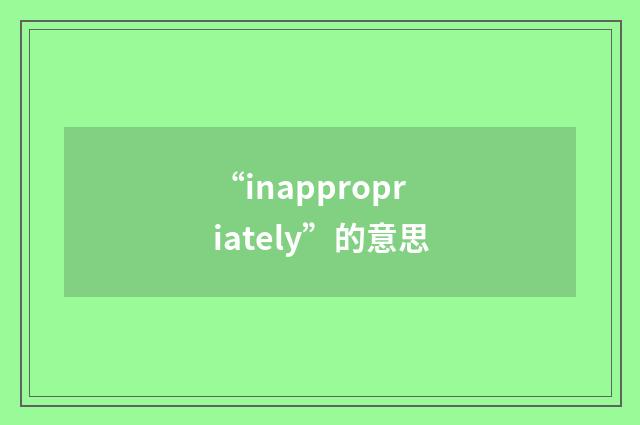 “inappropriately”的意思