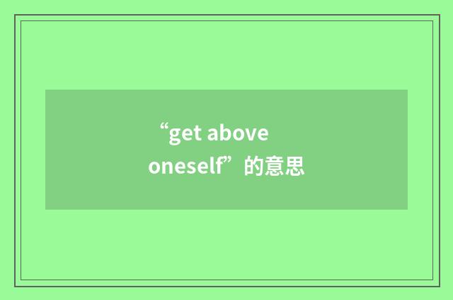 “get above oneself”的意思