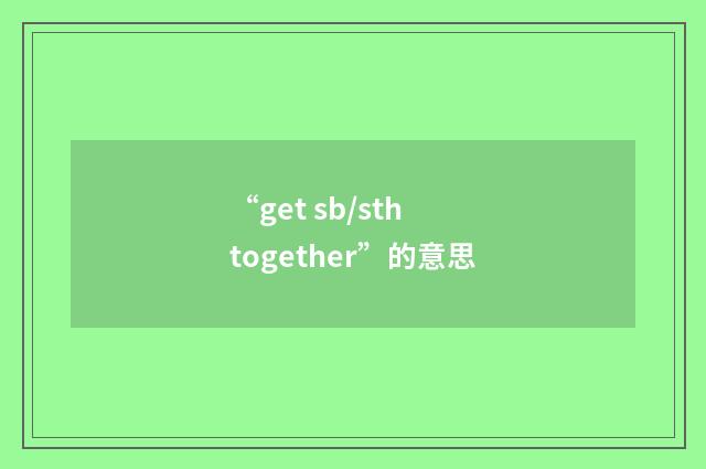 “get sb/sth together”的意思