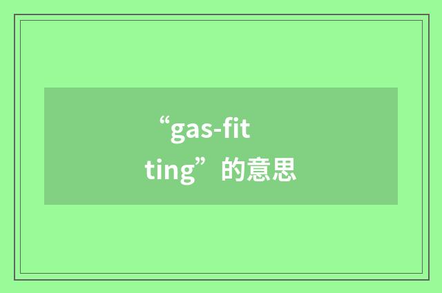 “gas-fitting”的意思