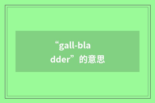 “gall-bladder”的意思