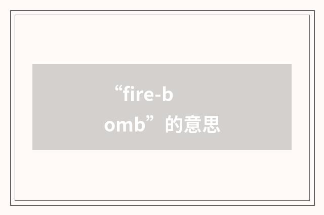 “fire-bomb”的意思