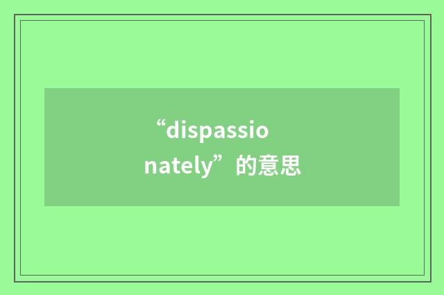 “dispassionately”的意思