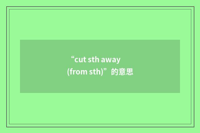 “cut sth away (from sth)”的意思