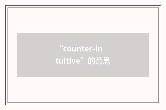 “counter-intuitive”的意思