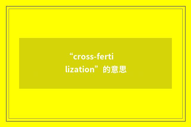 “cross-fertilization”的意思