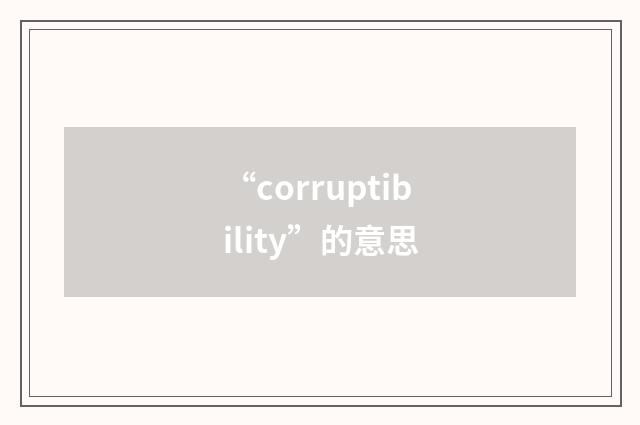 “corruptibility”的意思