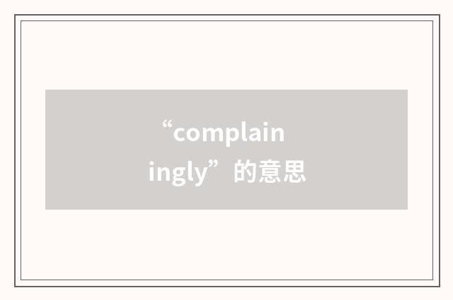 “complainingly”的意思