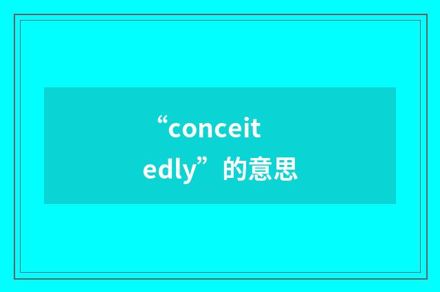 “conceitedly”的意思
