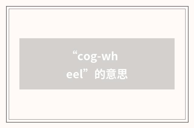 “cog-wheel”的意思