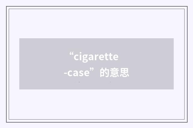 “cigarette-case”的意思