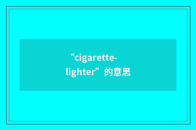 “cigarette-lighter”的意思