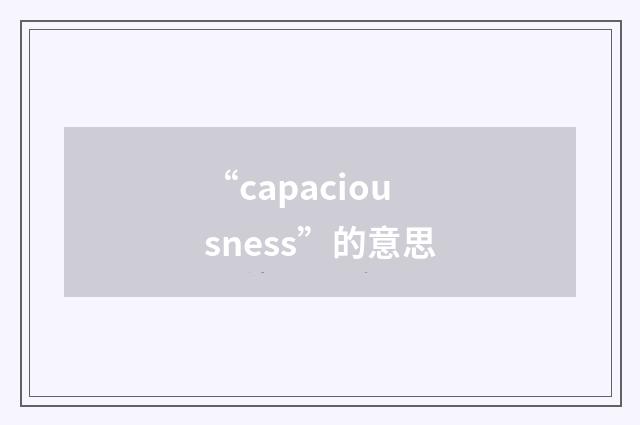 “capaciousness”的意思