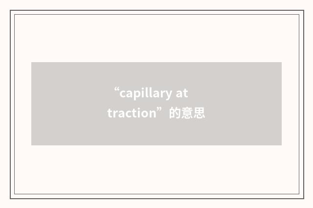 “capillary attraction”的意思