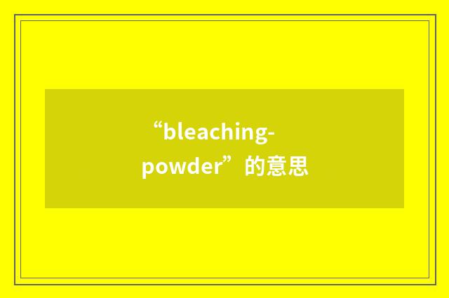 “bleaching-powder”的意思