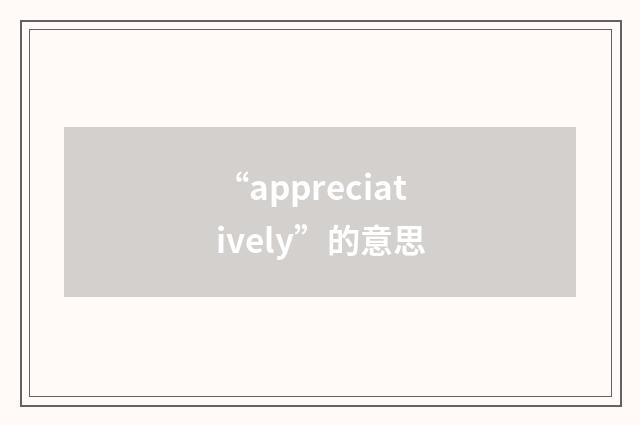 “appreciatively”的意思