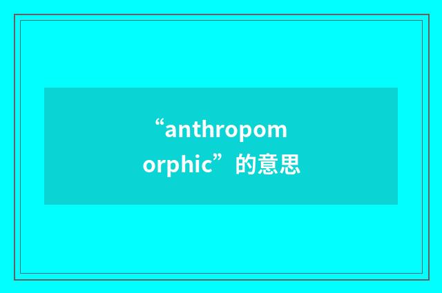 “anthropomorphic”的意思