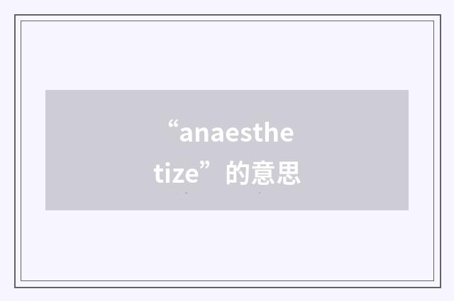 “anaesthetize”的意思
