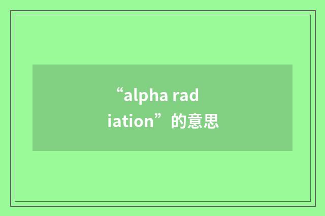 “alpha radiation”的意思