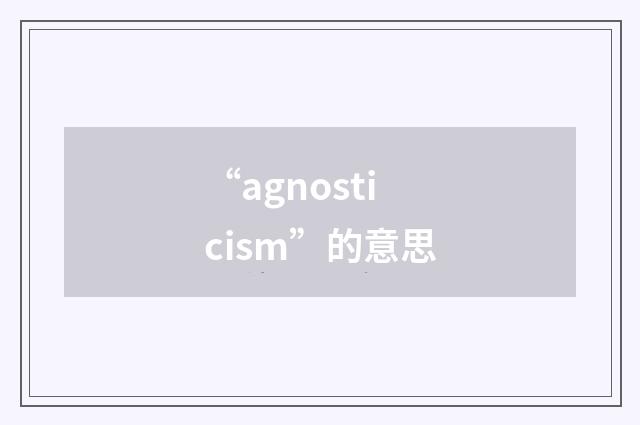 “agnosticism”的意思