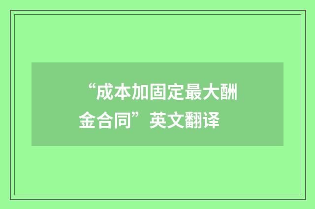“成本加固定最大酬金合同”英文翻译