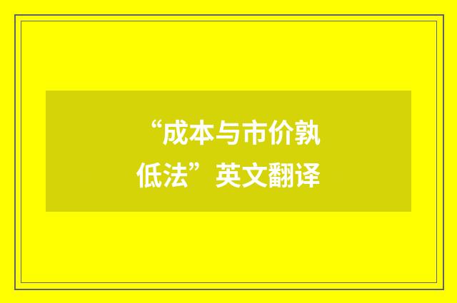 “成本与市价孰低法”英文翻译
