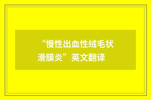 “慢性出血性绒毛状滑膜炎”英文翻译