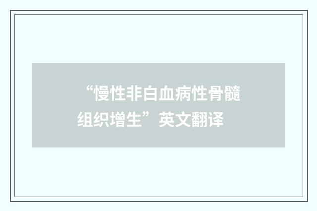 “慢性非白血病性骨髓组织增生”英文翻译