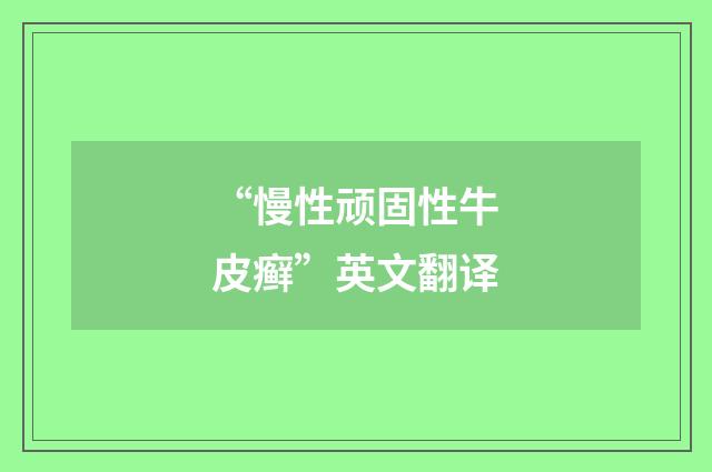 “慢性顽固性牛皮癣”英文翻译