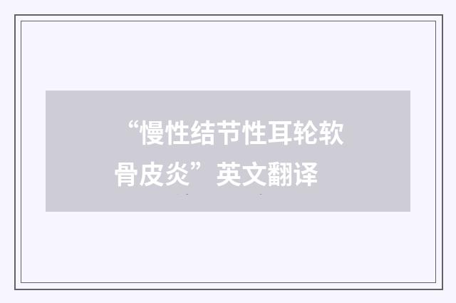 “慢性结节性耳轮软骨皮炎”英文翻译