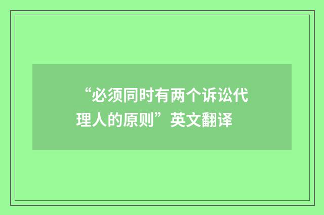 “必须同时有两个诉讼代理人的原则”英文翻译