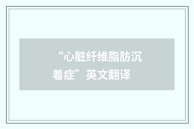 “心脏纤维脂肪沉着症”英文翻译