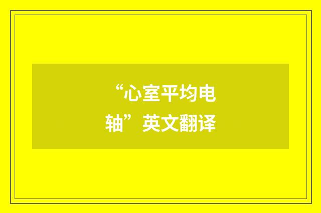 “心室平均电轴”英文翻译