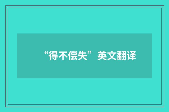 “得不偿失”英文翻译