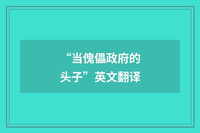 “当傀儡政府的头子”英文翻译