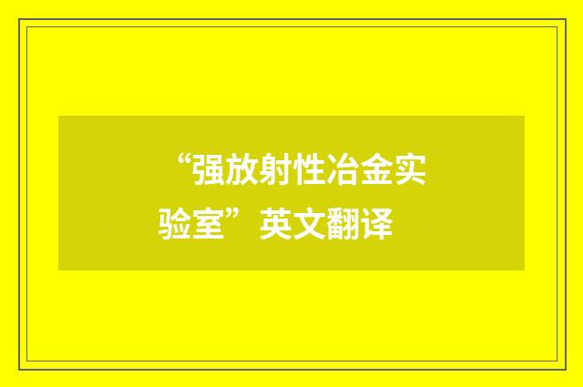 “强放射性冶金实验室”英文翻译
