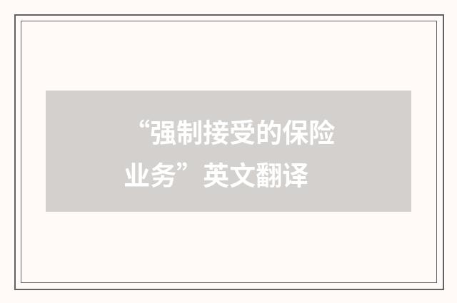 “强制接受的保险业务”英文翻译