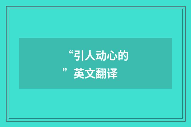 “引人动心的”英文翻译