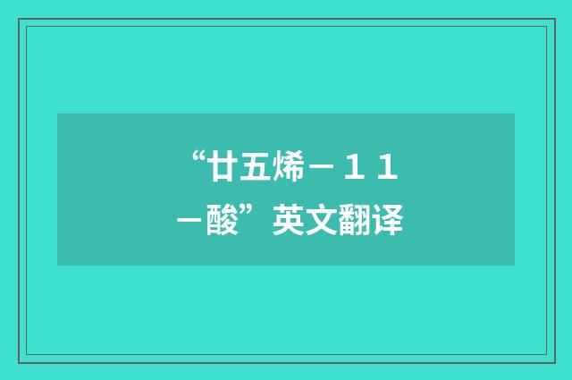 “廿五烯－１１－酸”英文翻译