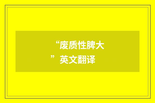 “废质性脾大”英文翻译