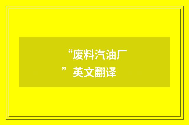 “废料汽油厂”英文翻译